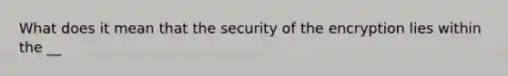 What does it mean that the security of the encryption lies within the __