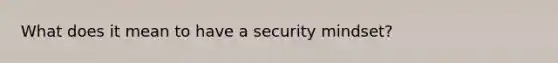 What does it mean to have a security mindset?