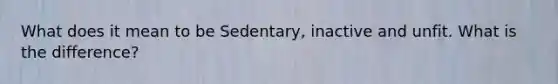 What does it mean to be Sedentary, inactive and unfit. What is the difference?