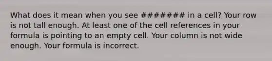 What does it mean when you see ####### in a cell? Your row is not tall enough. At least one of the cell references in your formula is pointing to an empty cell. Your column is not wide enough. Your formula is incorrect.