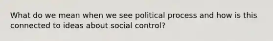 What do we mean when we see political process and how is this connected to ideas about social control?