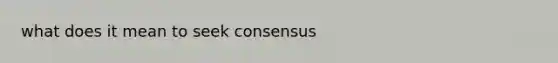 what does it mean to seek consensus