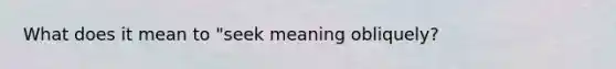 What does it mean to "seek meaning obliquely?