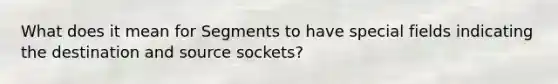 What does it mean for Segments to have special fields indicating the destination and source sockets?