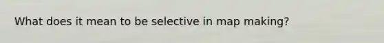 What does it mean to be selective in map making?