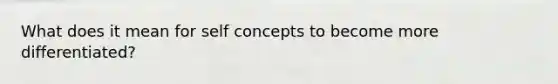 What does it mean for self concepts to become more differentiated?