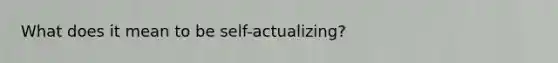 What does it mean to be self-actualizing?