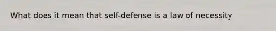 What does it mean that self-defense is a law of necessity