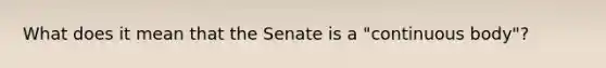 What does it mean that the Senate is a "continuous body"?