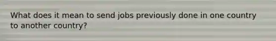 What does it mean to send jobs previously done in one country to another country?