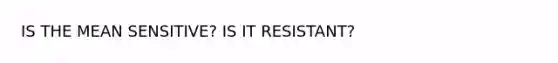 IS THE MEAN SENSITIVE? IS IT RESISTANT?