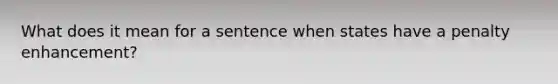 What does it mean for a sentence when states have a penalty enhancement?