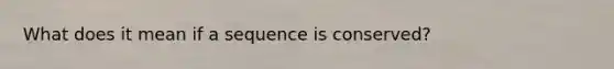 What does it mean if a sequence is conserved?