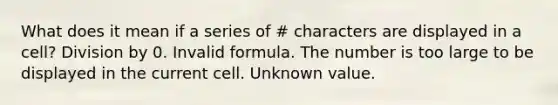 What does it mean if a series of # characters are displayed in a cell? Division by 0. Invalid formula. The number is too large to be displayed in the current cell. Unknown value.