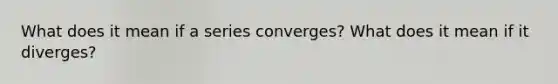 What does it mean if a series converges? What does it mean if it diverges?