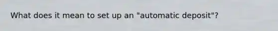 What does it mean to set up an "automatic deposit"?