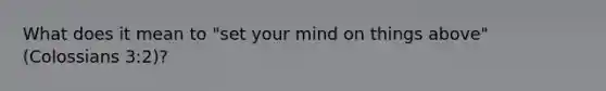 What does it mean to "set your mind on things above" (Colossians 3:2)?