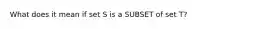 What does it mean if set S is a SUBSET of set T?