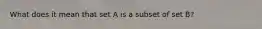 What does it mean that set A is a subset of set B?