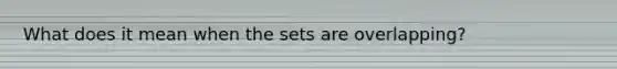 What does it mean when the sets are overlapping?