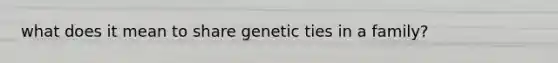 what does it mean to share genetic ties in a family?