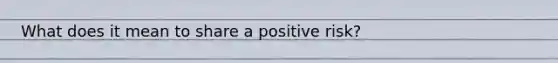 What does it mean to share a positive risk?