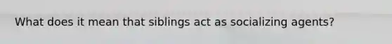What does it mean that siblings act as socializing agents?