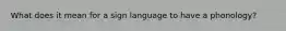 What does it mean for a sign language to have a phonology?