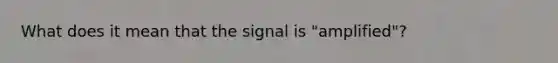 What does it mean that the signal is "amplified"?