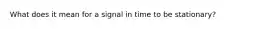 What does it mean for a signal in time to be stationary?