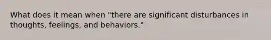 What does it mean when "there are significant disturbances in thoughts, feelings, and behaviors."