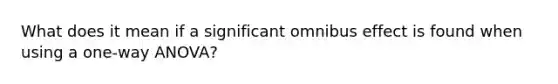 What does it mean if a significant omnibus effect is found when using a one-way ANOVA?