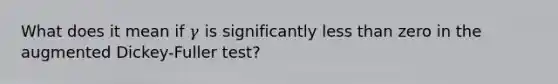 What does it mean if 𝛾 is significantly less than zero in the augmented Dickey-Fuller test?