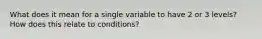 What does it mean for a single variable to have 2 or 3 levels? How does this relate to conditions?