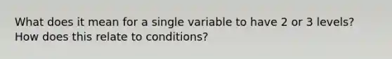 What does it mean for a single variable to have 2 or 3 levels? How does this relate to conditions?