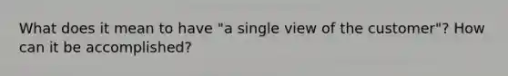 What does it mean to have "a single view of the customer"? How can it be accomplished?