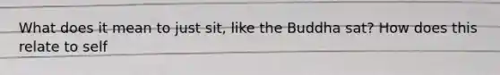 What does it mean to just sit, like the Buddha sat? How does this relate to self