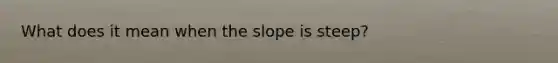 What does it mean when the slope is steep?