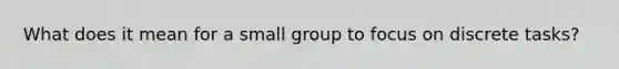 What does it mean for a small group to focus on discrete tasks?