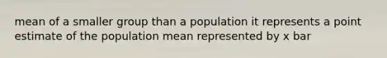 mean of a smaller group than a population it represents a point estimate of the population mean represented by x bar