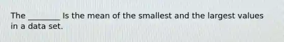 The ________ Is the mean of the smallest and the largest values in a data set.