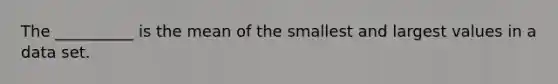 The __________ is the mean of the smallest and largest values in a data set.