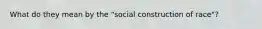 What do they mean by the "social construction of race"?