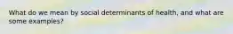 What do we mean by social determinants of health, and what are some examples?