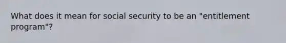 What does it mean for social security to be an "entitlement program"?