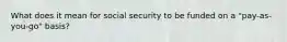 What does it mean for social security to be funded on a "pay-as-you-go" basis?