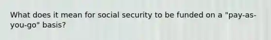 What does it mean for social security to be funded on a "pay-as-you-go" basis?