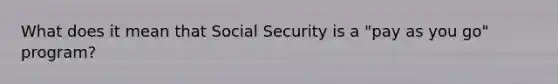 What does it mean that Social Security is a "pay as you go" program?