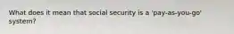 What does it mean that social security is a 'pay-as-you-go' system?