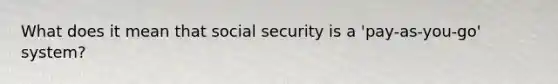 What does it mean that social security is a 'pay-as-you-go' system?